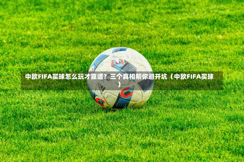  中欧FIFA买球怎么玩才靠谱？三个真相帮你避开坑（中欧FIFA买球）-第1张图片