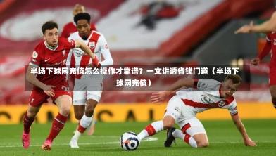  半场下球网充值怎么操作才靠谱？一文讲透省钱门道（半场下球网充值）