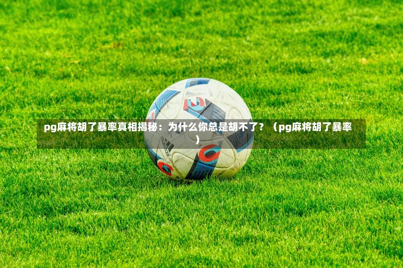pg麻将胡了暴率真相揭秘:为什么你总是胡不了?(pg麻将胡了暴率)-第1张图片