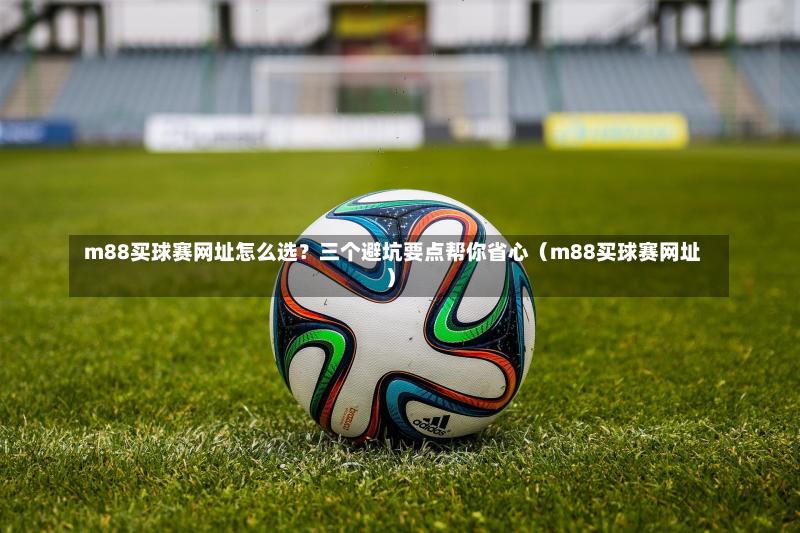 m88买球赛网址怎么选?三个避坑要点帮你省心(m88买球赛网址)-第1张图片