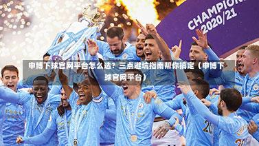 申博下球官网平台怎么选?三点避坑指南帮你搞定(申博下球官网平台)-第1张图片
