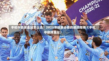 手机中欧球盘站怎么选?2025年玩家必看的避坑指南(手机中欧球盘站)-第1张图片