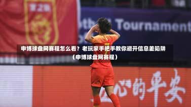 申博球盘网赛程怎么看?老玩家手把手教你避开信息差陷阱(申博球盘网赛程)-第1张图片
