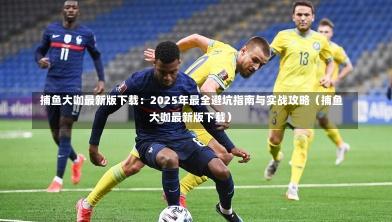 捕鱼大咖最新版下载:2025年最全避坑指南与实战攻略(捕鱼大咖最新版下载)-第1张图片