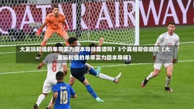 大发玩和值的单带实力回本导师靠谱吗?3个真相帮你避坑(大发玩和值的单带实力回本导师)-第1张图片