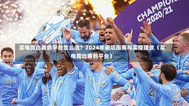 买电竞比赛的平台怎么选?2024年避坑指南与实操建议(买电竞比赛的平台)-第1张图片
