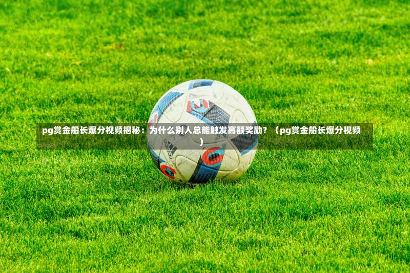 pg赏金船长爆分视频揭秘:为什么别人总能触发高额奖励?(pg赏金船长爆分视频)-第1张图片