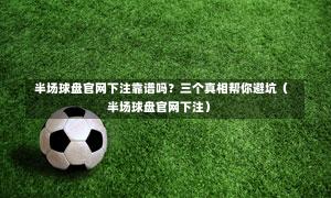  半场球盘官网下注靠谱吗？三个真相帮你避坑（半场球盘官网下注）