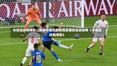 半场压球网导航:从防守漏洞到制胜武器的实战指南(半场压球网导航)-第1张图片