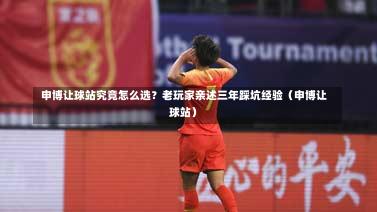 申博让球站究竟怎么选?老玩家亲述三年踩坑经验(申博让球站)-第1张图片