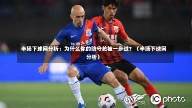 半场下球网分析:为什么你的防守总被一步过?(半场下球网分析)-第1张图片