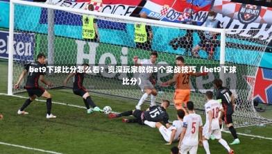  bet9下球比分怎么看？资深玩家教你3个实战技巧（bet9下球比分）