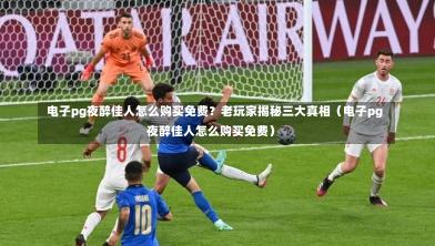 电子pg夜醉佳人怎么购买免费?老玩家揭秘三大真相(电子pg夜醉佳人怎么购买免费)-第1张图片