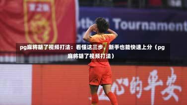 pg麻将胡了视频打法:看懂这三步,新手也能快速上分(pg麻将胡了视频打法)-第1张图片