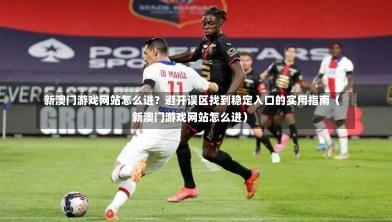 新澳门游戏网站怎么进?避开误区找到稳定入口的实用指南(新澳门游戏网站怎么进)-第1张图片
