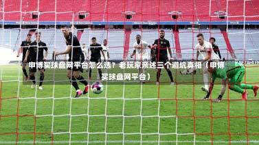 申博买球盘网平台怎么选?老玩家亲述三个避坑真相(申博买球盘网平台)-第1张图片