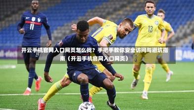 开云手机官网入口网页怎么找?手把手教你安全访问与避坑指南(开云手机官网入口网页)-第1张图片