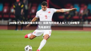  JDB电子飞鸟派对爆火背后：玩家为何如此上头？（JDB电子飞鸟派对）