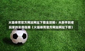  火狐体育官方网站网址下载全攻略：从新手到老玩家的实用指南（火狐体育官方网站网址下载）-第1张图片