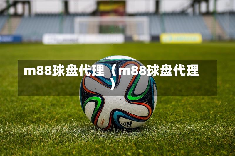m88球盘代理(m88球盘代理)-第1张图片