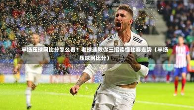  半场压球网比分怎么看？老球迷教你三招读懂比赛走势（半场压球网比分）