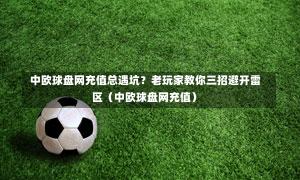 中欧球盘网充值总遇坑?老玩家教你三招避开雷区(中欧球盘网充值)-第1张图片