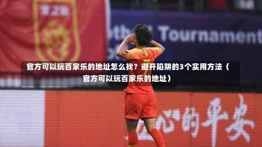  官方可以玩百家乐的地址怎么找？避开陷阱的3个实用方法（官方可以玩百家乐的地址）