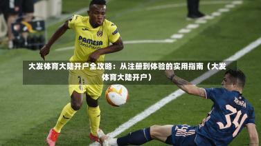  大发体育大陆开户全攻略：从注册到体验的实用指南（大发体育大陆开户）