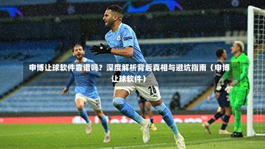 申博让球软件靠谱吗?深度解析背后真相与避坑指南(申博让球软件)-第1张图片
