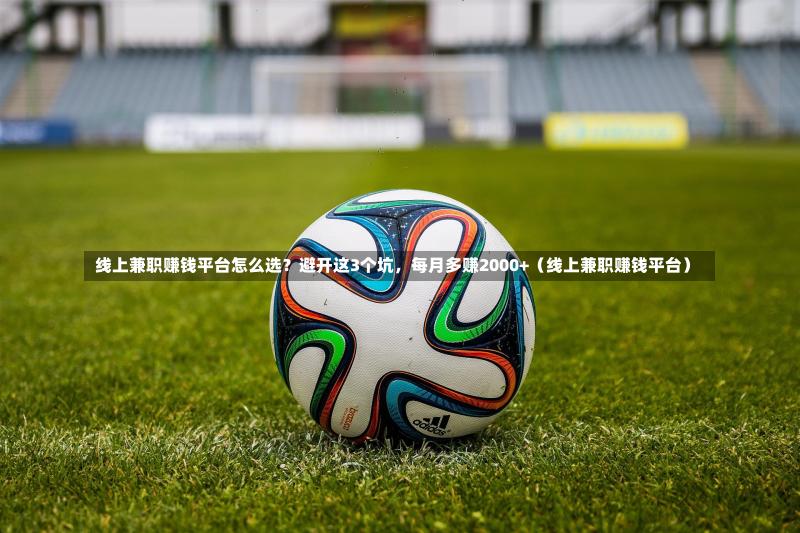  线上兼职赚钱平台怎么选？避开这3个坑，每月多赚2000+（线上兼职赚钱平台）