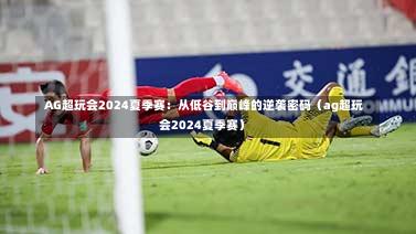 AG超玩会2024夏季赛:从低谷到巅峰的逆袭密码(ag超玩会2024夏季赛)-第1张图片
