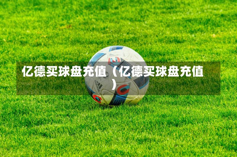 亿德买球盘充值(亿德买球盘充值)-第1张图片