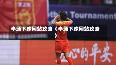 半场下球网站攻略（半场下球网站攻略）-第1张图片