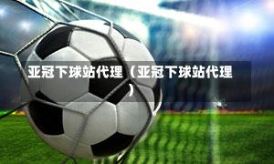 亚冠下球站代理（亚冠下球站代理）